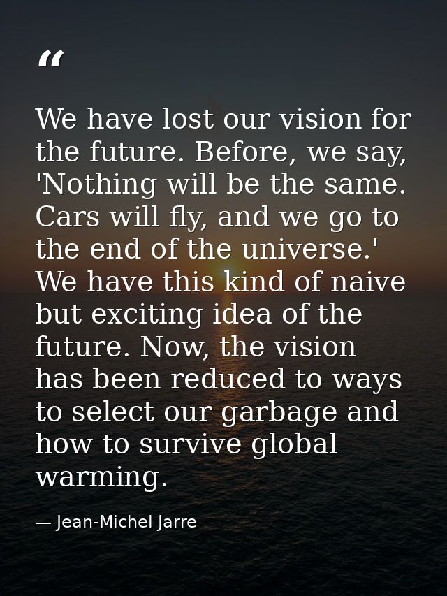 We have lost our vision for the future. Before, we say, 'Nothing will be the same. Cars will fly, and we go to the end o — Jean-Michel Jarre