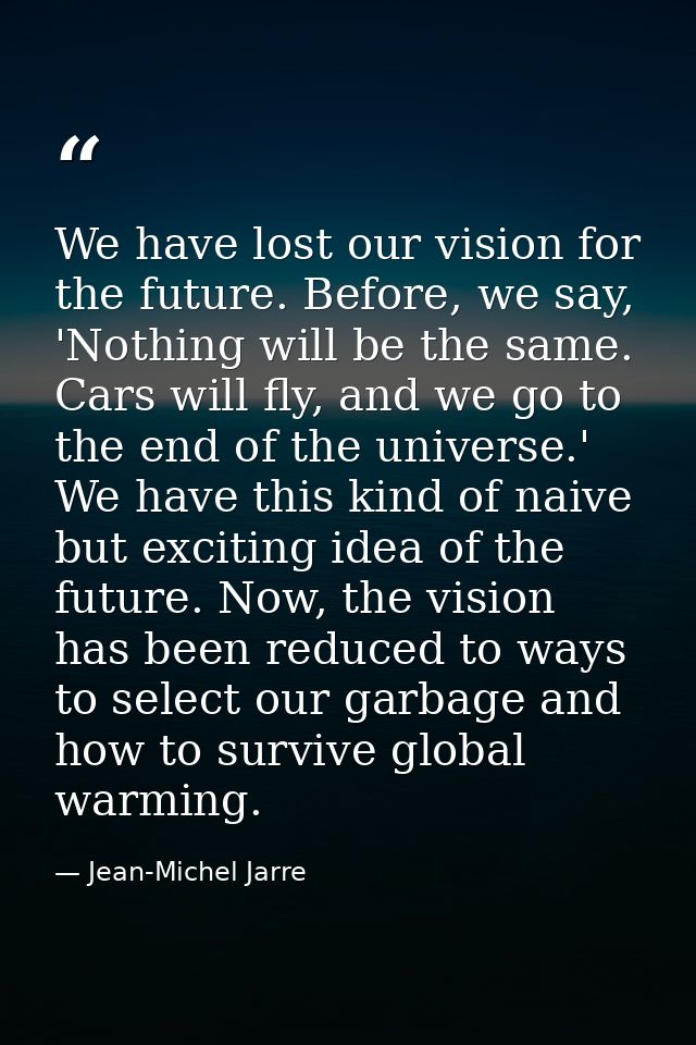 We have lost our vision for the future. Before, we say, 'Nothing will be the same. Cars will fly, and we go to the end o — Jean-Michel Jarre