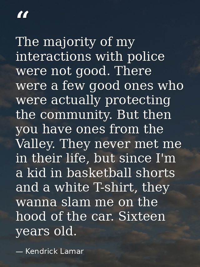 The majority of my interactions with police were not good. There were a few good ones who were actually protecting the c — Kendrick Lamar