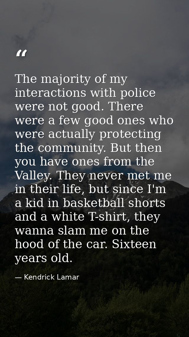The majority of my interactions with police were not good. There were a few good ones who were actually protecting the c — Kendrick Lamar