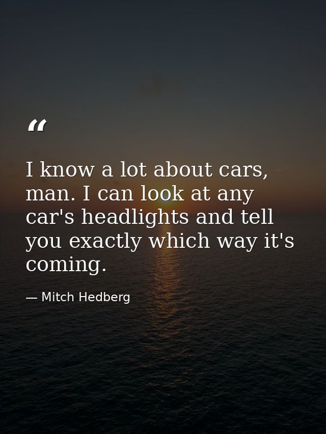 I know a lot about cars, man. I can look at any car's headlights and tell you exactly which way it's coming. — Mitch Hedberg