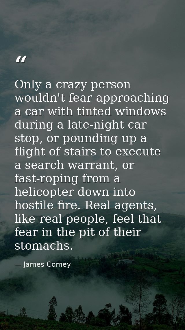 Only a crazy person wouldn't fear approaching a car with tinted windows during a late-night car stop, or pounding up a f — James Comey