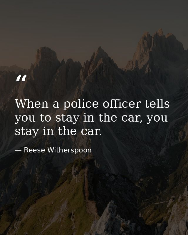 When a police officer tells you to stay in the car, you stay in the car. — Reese Witherspoon