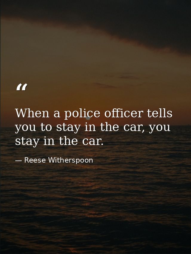 When a police officer tells you to stay in the car, you stay in the car. — Reese Witherspoon