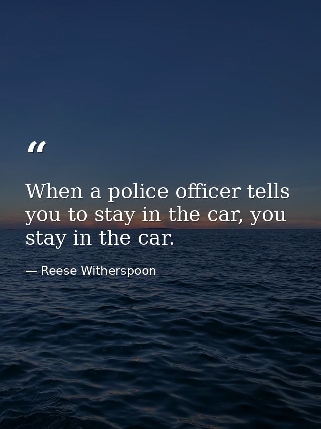 When a police officer tells you to stay in the car, you stay in the car. — Reese Witherspoon