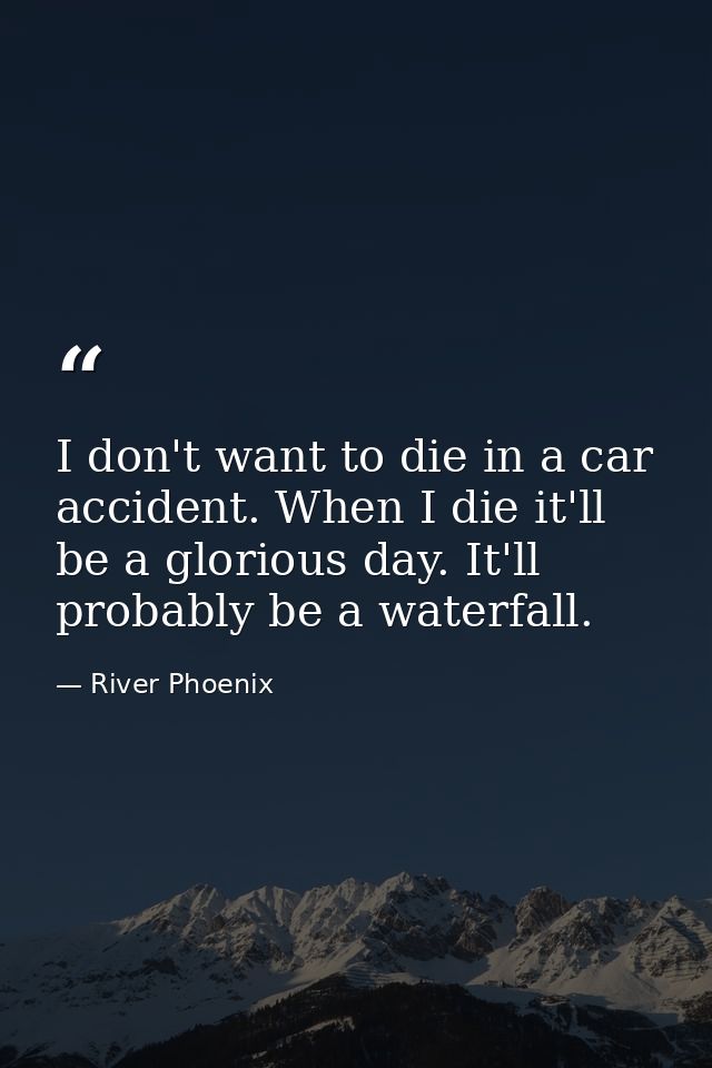I don't want to die in a car accident. When I die it'll be a glorious day. It'll probably be a waterfall. — River Phoenix