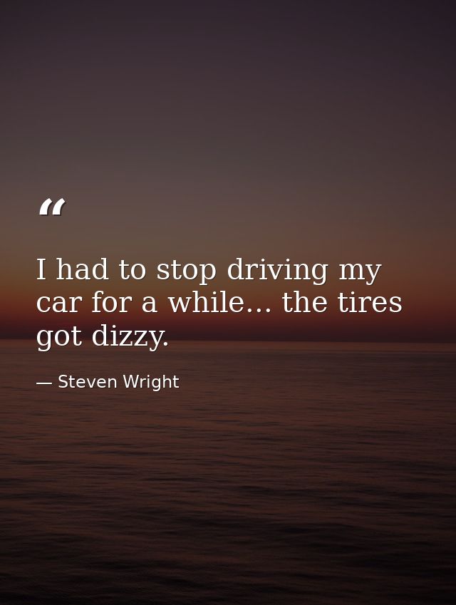I had to stop driving my car for a while... the tires got dizzy. — Steven Wright