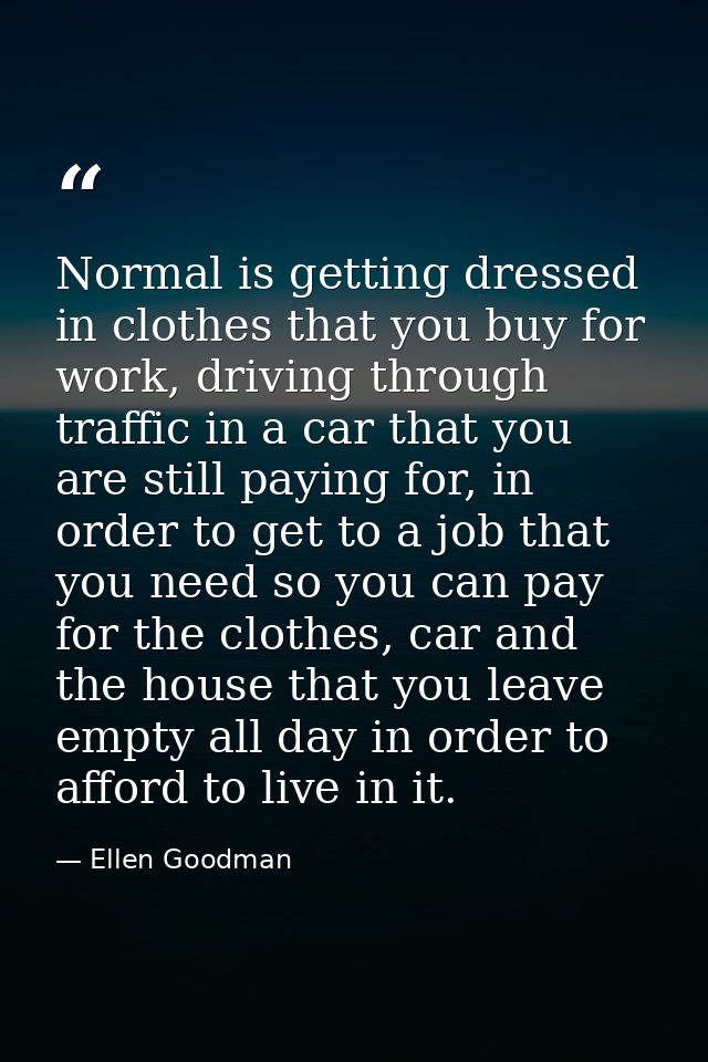 Normal is getting dressed in clothes that you buy for work, driving through traffic in a car that you are still paying f — Ellen Goodman