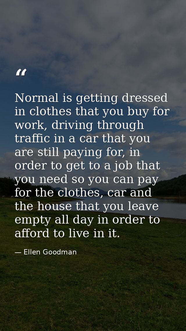 Normal is getting dressed in clothes that you buy for work, driving through traffic in a car that you are still paying f — Ellen Goodman
