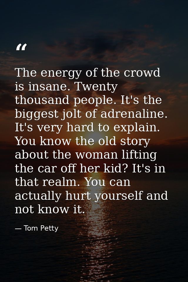 The energy of the crowd is insane. Twenty thousand people. It's the biggest jolt of adrenaline. It's very hard to explai — Tom Petty