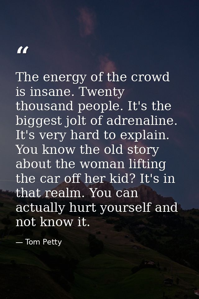 The energy of the crowd is insane. Twenty thousand people. It's the biggest jolt of adrenaline. It's very hard to explai — Tom Petty