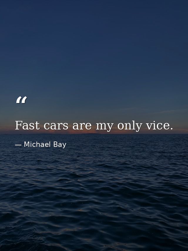 Fast cars are my only vice. — Michael Bay
