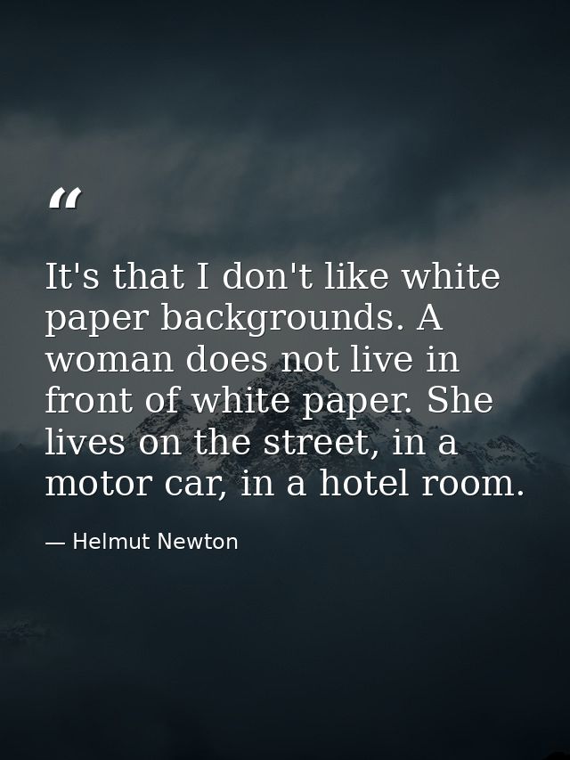 It's that I don't like white paper backgrounds. A woman does not live in front of white paper. She lives on the street,  — Helmut Newton