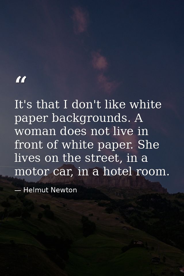 It's that I don't like white paper backgrounds. A woman does not live in front of white paper. She lives on the street,  — Helmut Newton