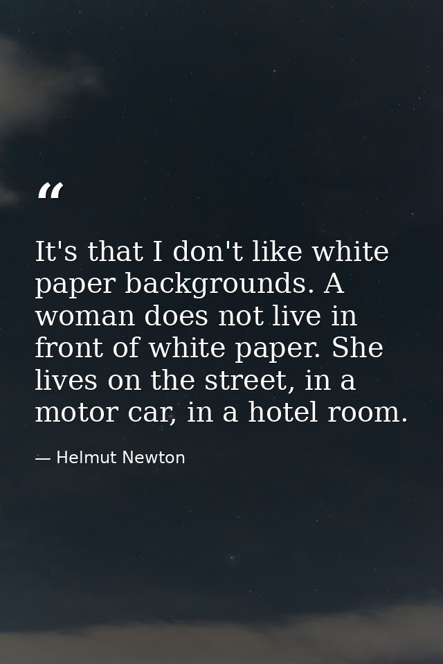 It's that I don't like white paper backgrounds. A woman does not live in front of white paper. She lives on the street,  — Helmut Newton