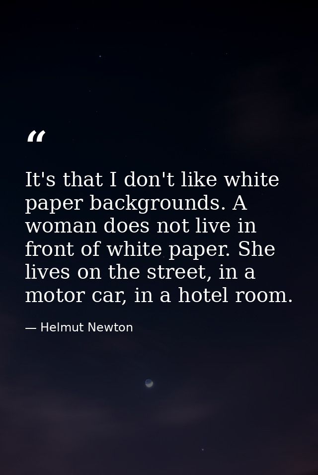 It's that I don't like white paper backgrounds. A woman does not live in front of white paper. She lives on the street,  — Helmut Newton
