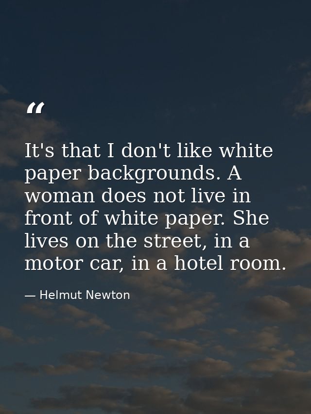 It's that I don't like white paper backgrounds. A woman does not live in front of white paper. She lives on the street,  — Helmut Newton