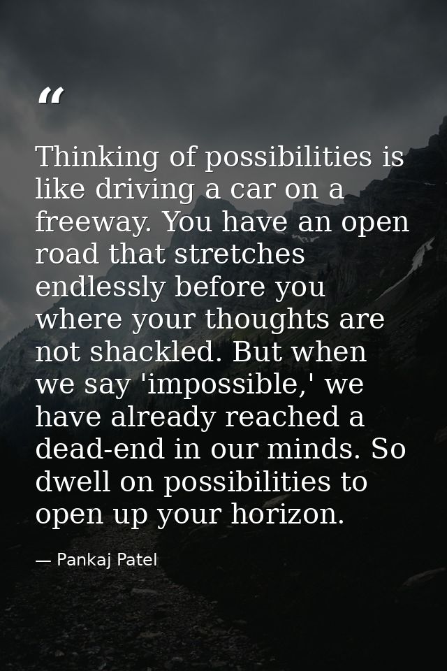 Thinking of possibilities is like driving a car on a freeway. You have an open road that stretches endlessly before you  — Pankaj Patel