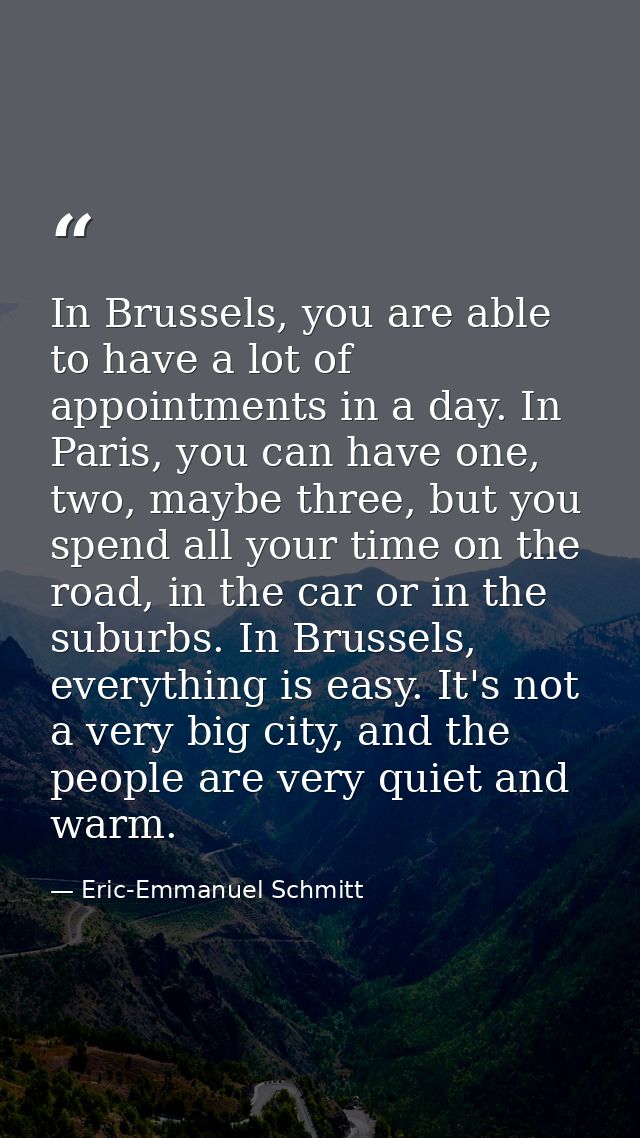 In Brussels, you are able to have a lot of appointments in a day. In Paris, you can have one, two, maybe three, but you  — Eric-Emmanuel Schmitt