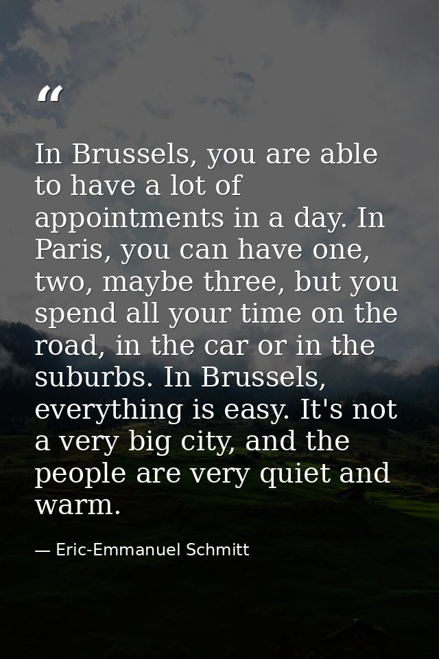 In Brussels, you are able to have a lot of appointments in a day. In Paris, you can have one, two, maybe three, but you  — Eric-Emmanuel Schmitt