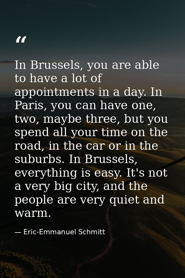 In Brussels, you are able to have a lot of appointments in a day. In Paris, you can have one, two, maybe three, but you  — Eric-Emmanuel Schmitt