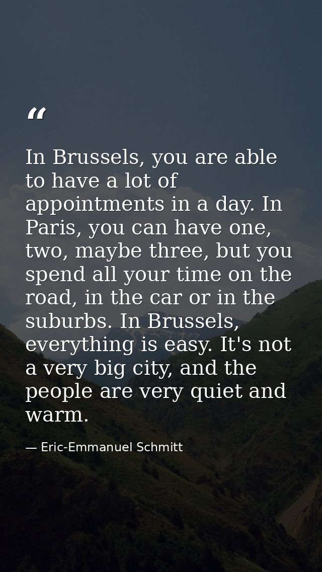 In Brussels, you are able to have a lot of appointments in a day. In Paris, you can have one, two, maybe three, but you  — Eric-Emmanuel Schmitt