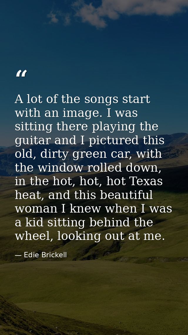 A lot of the songs start with an image. I was sitting there playing the guitar and I pictured this old, dirty green car, — Edie Brickell