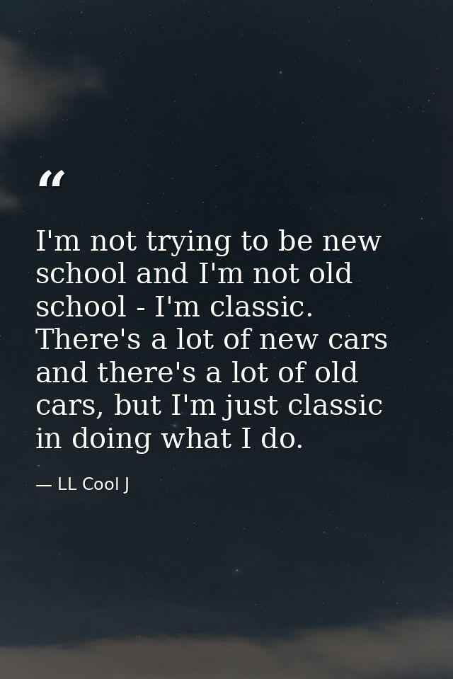 I'm not trying to be new school and I'm not old school - I'm classic. There's a lot of new cars and there's a lot of old — LL Cool J