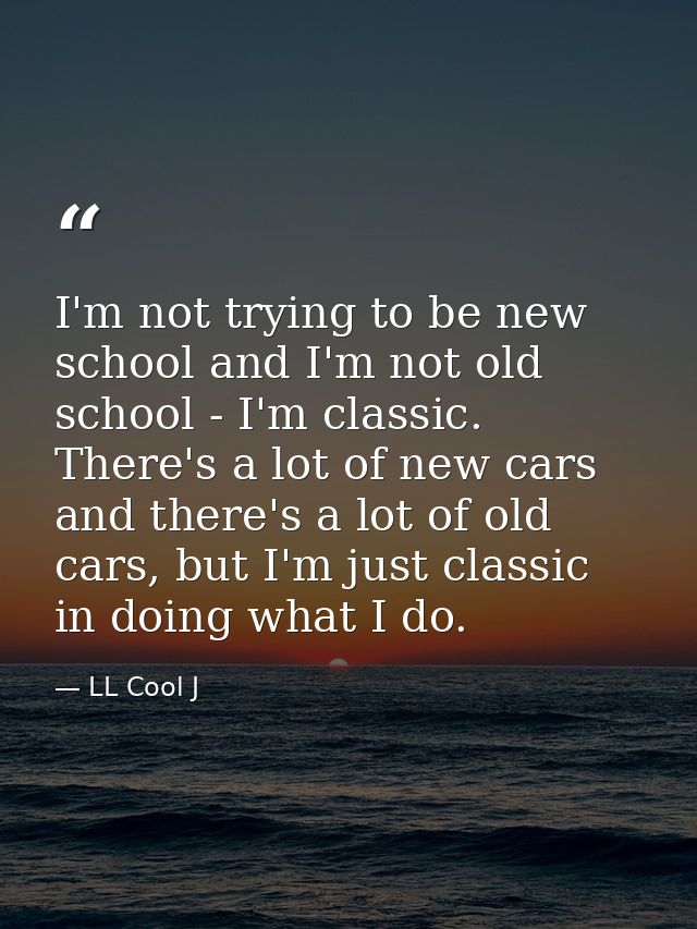 I'm not trying to be new school and I'm not old school - I'm classic. There's a lot of new cars and there's a lot of old — LL Cool J