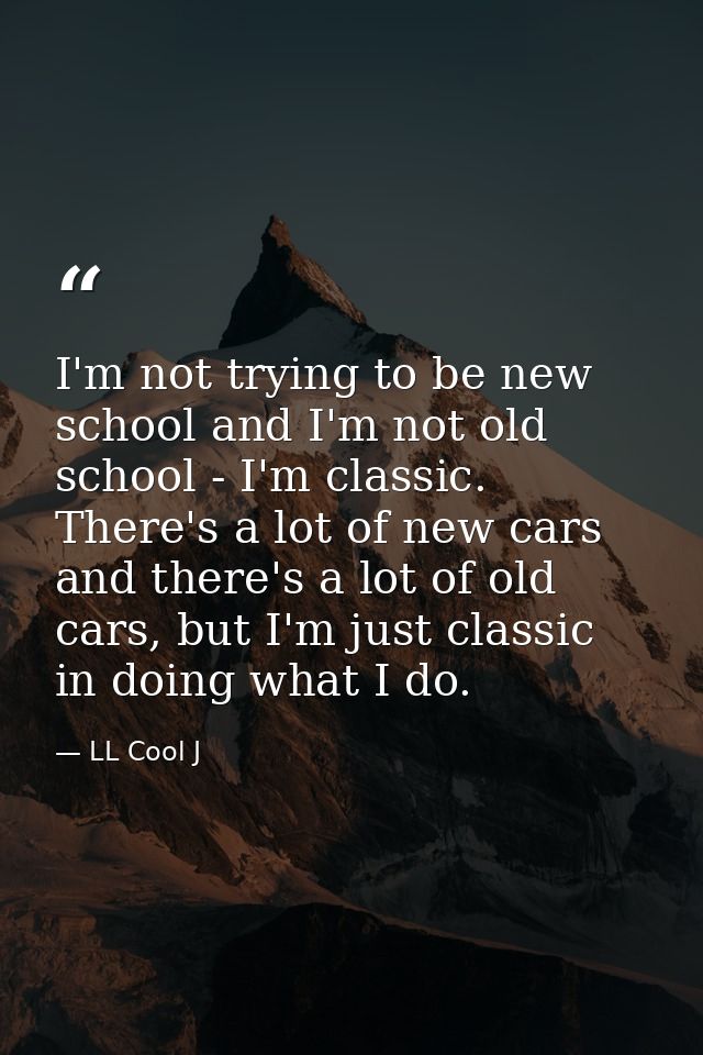 I'm not trying to be new school and I'm not old school - I'm classic. There's a lot of new cars and there's a lot of old — LL Cool J