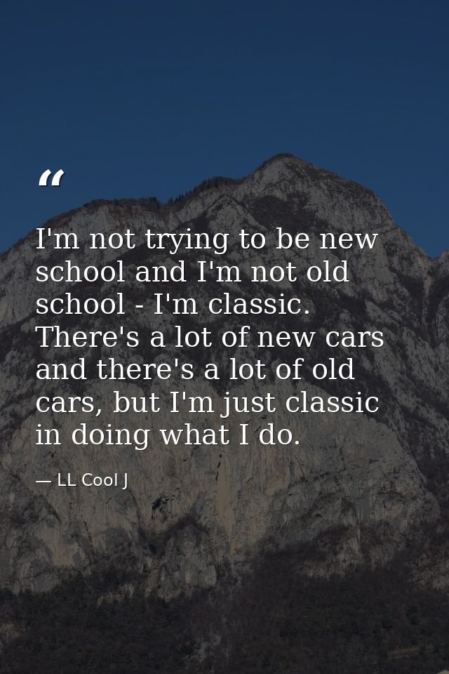 I'm not trying to be new school and I'm not old school - I'm classic. There's a lot of new cars and there's a lot of old — LL Cool J
