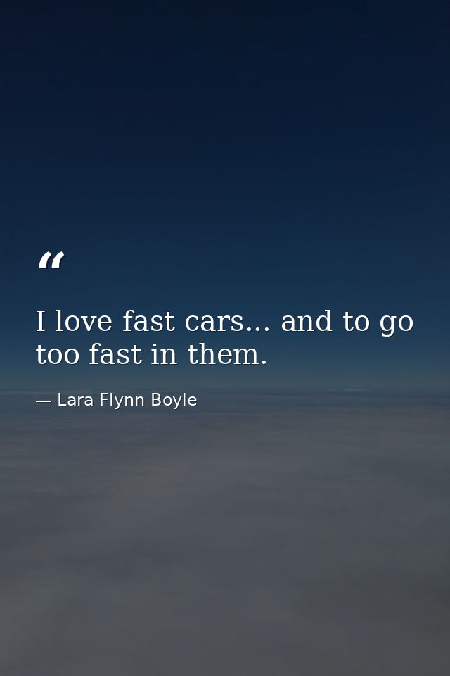I love fast cars... and to go too fast in them. — Lara Flynn Boyle