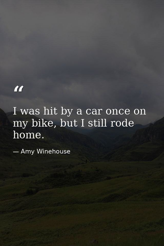I was hit by a car once on my bike, but I still rode home. — Amy Winehouse