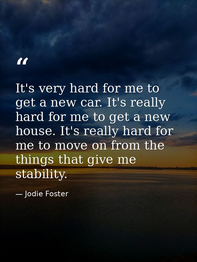 It's very hard for me to get a new car. It's really hard for me to get a new house. It's really hard for me to move on f — Jodie Foster
