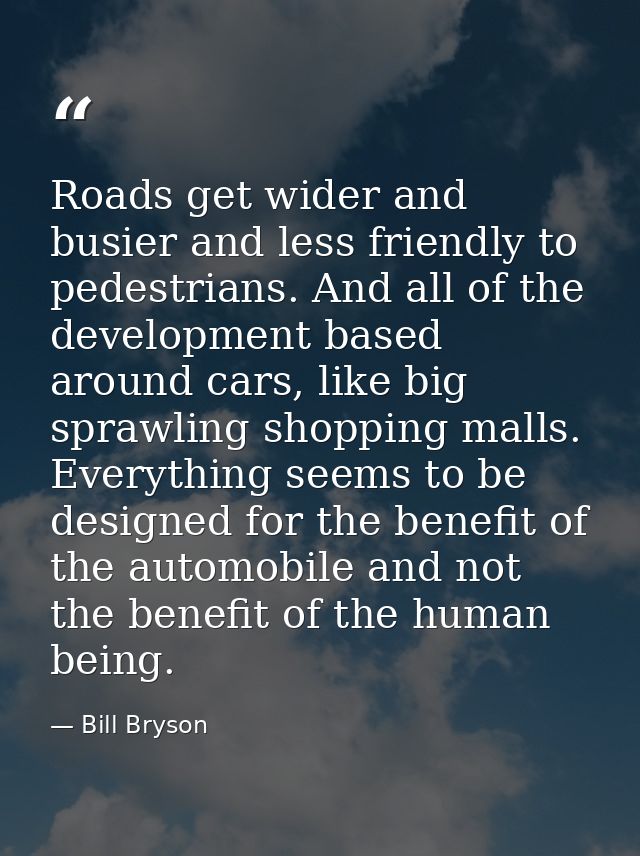 Roads get wider and busier and less friendly to pedestrians. And all of the development based around cars, like big spra — Bill Bryson