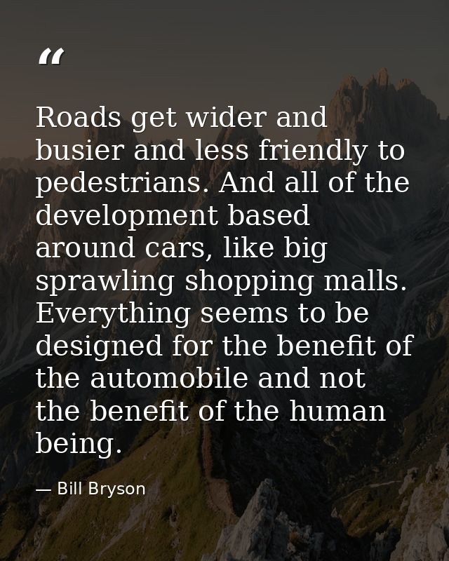 Roads get wider and busier and less friendly to pedestrians. And all of the development based around cars, like big spra — Bill Bryson