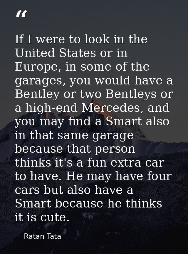 If I were to look in the United States or in Europe, in some of the garages, you would have a Bentley or two Bentleys or — Ratan Tata