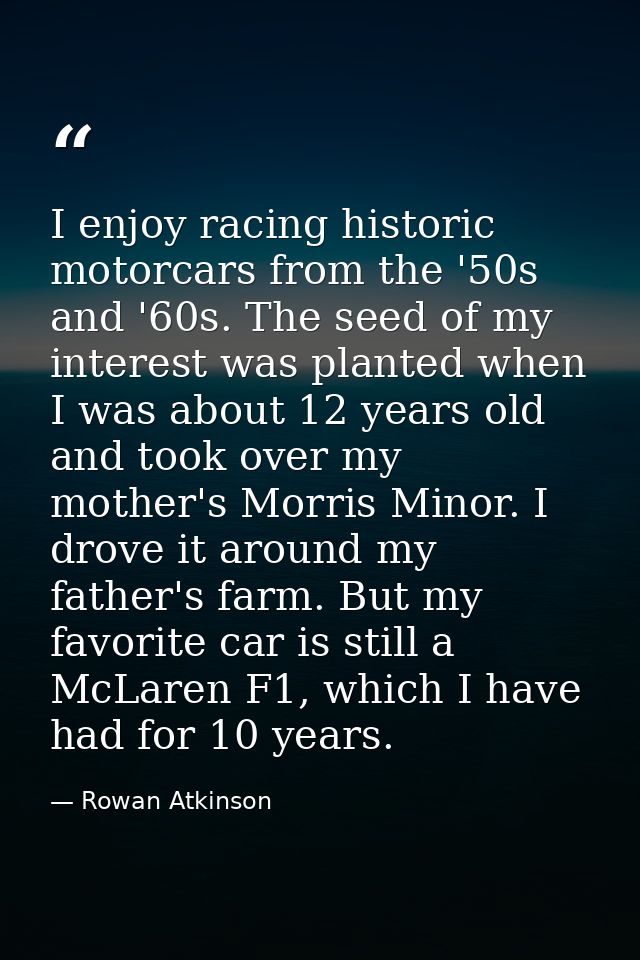 I enjoy racing historic motorcars from the '50s and '60s. The seed of my interest was planted when I was about 12 years  — Rowan Atkinson