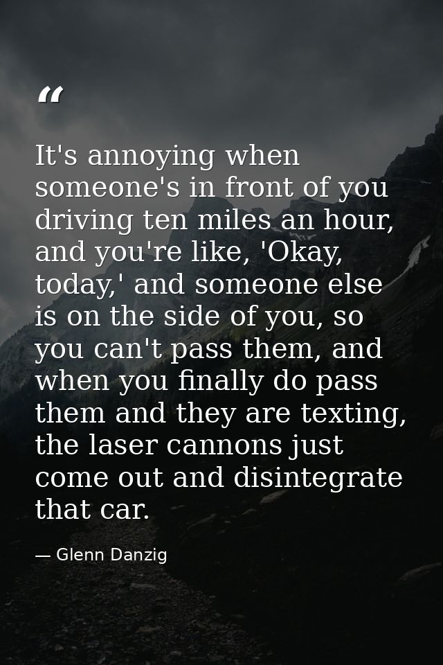 It's annoying when someone's in front of you driving ten miles an hour, and you're like, 'Okay, today,' and someone else — Glenn Danzig