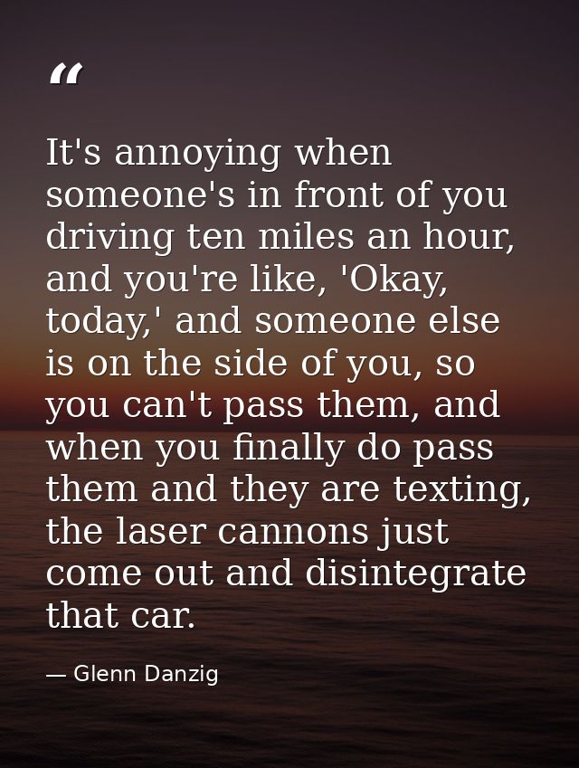 It's annoying when someone's in front of you driving ten miles an hour, and you're like, 'Okay, today,' and someone else — Glenn Danzig