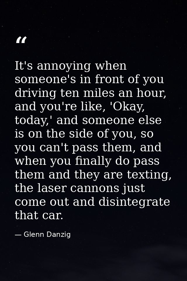 It's annoying when someone's in front of you driving ten miles an hour, and you're like, 'Okay, today,' and someone else — Glenn Danzig