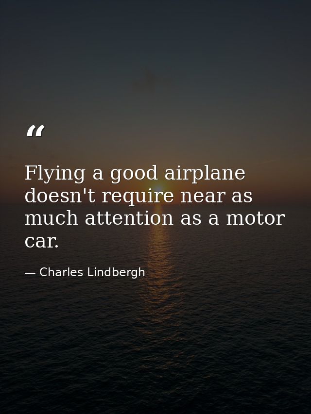 Flying a good airplane doesn't require near as much attention as a motor car. — Charles Lindbergh