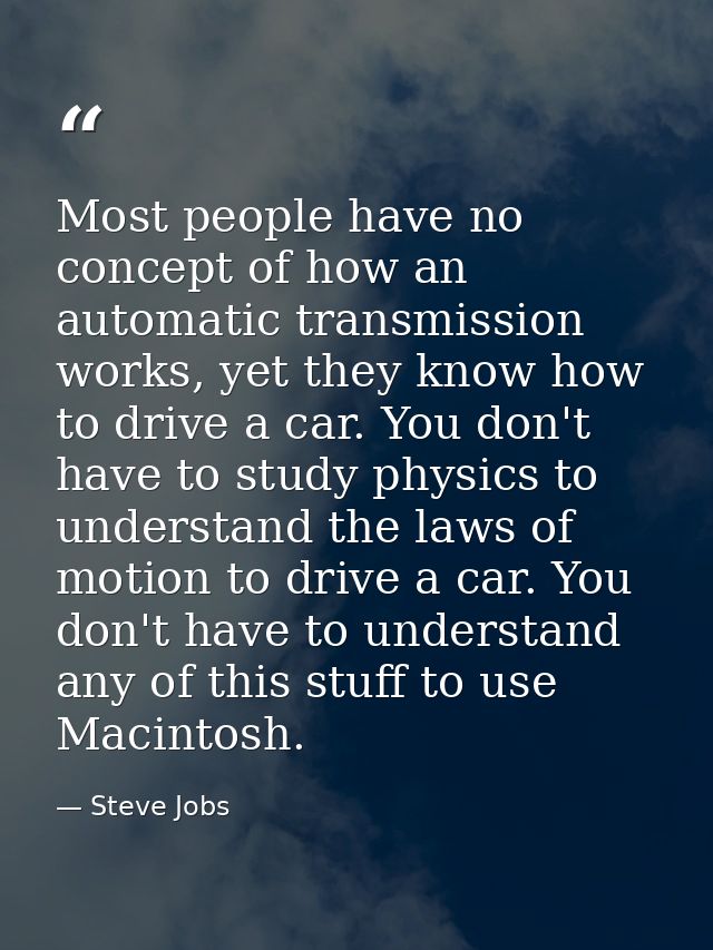 Most people have no concept of how an automatic transmission works, yet they know how to drive a car. You don't have to  — Steve Jobs