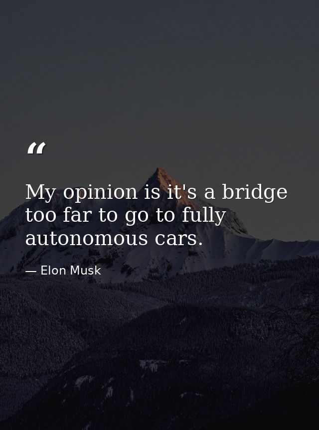 My opinion is it's a bridge too far to go to fully autonomous cars. — Elon Musk