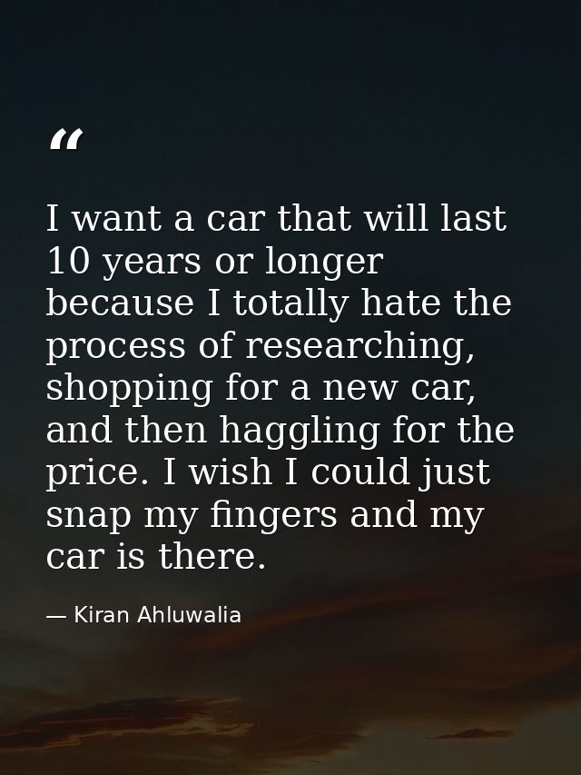 I want a car that will last 10 years or longer because I totally hate the process of researching, shopping for a new car — Kiran Ahluwalia