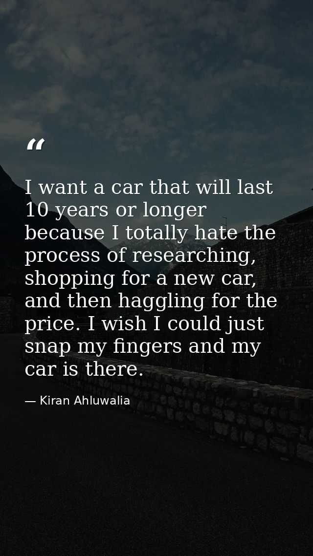 I want a car that will last 10 years or longer because I totally hate the process of researching, shopping for a new car — Kiran Ahluwalia