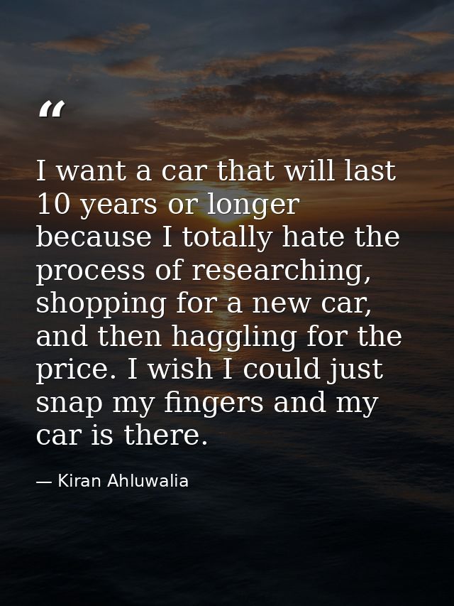 I want a car that will last 10 years or longer because I totally hate the process of researching, shopping for a new car — Kiran Ahluwalia
