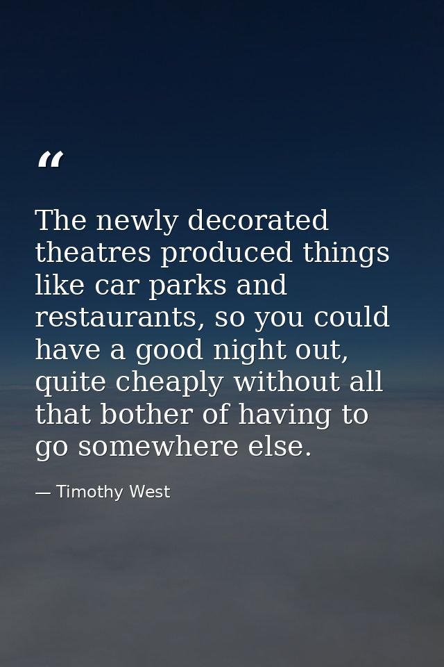 The newly decorated theatres produced things like car parks and restaurants, so you could have a good night out, quite c — Timothy West