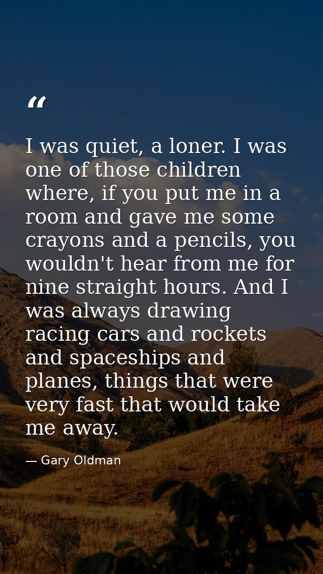 I was quiet, a loner. I was one of those children where, if you put me in a room and gave me some crayons and a pencils, — Gary Oldman