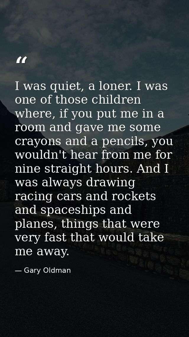 I was quiet, a loner. I was one of those children where, if you put me in a room and gave me some crayons and a pencils, — Gary Oldman